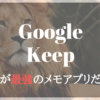 最強のメモ帳アプリはGoogle Keepだ！
